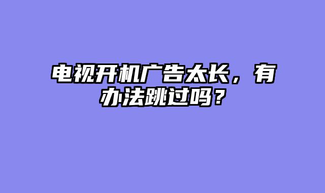 电视开机广告太长，有办法跳过吗？