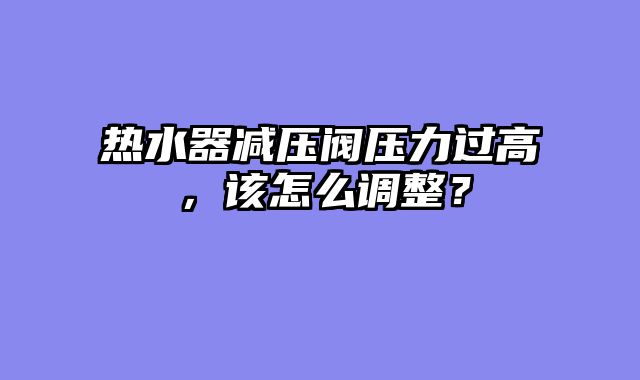 热水器减压阀压力过高，该怎么调整？