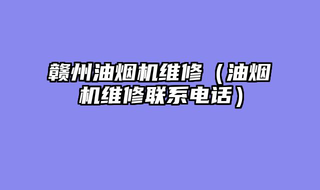 赣州油烟机维修（油烟机维修联系电话）