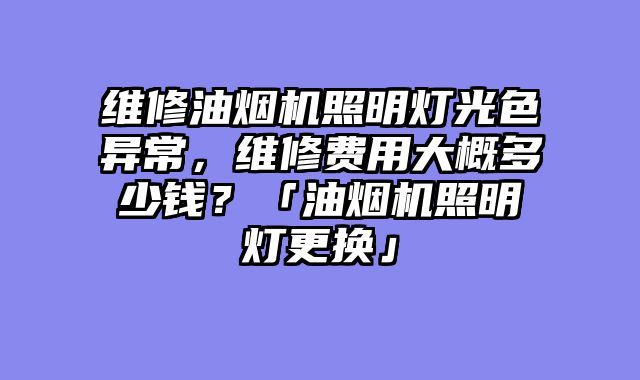 维修油烟机照明灯光色异常，维修费用大概多少钱？「油烟机照明灯更换」