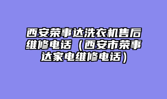 西安荣事达洗衣机售后维修电话（西安市荣事达家电维修电话）
