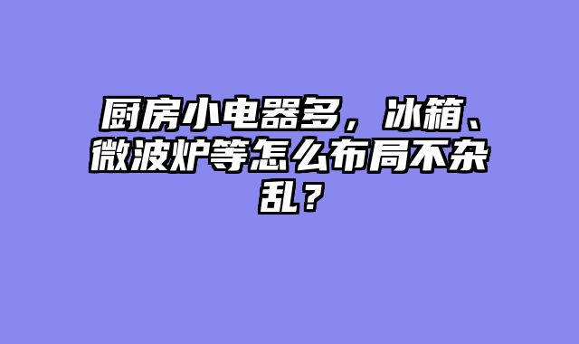 厨房小电器多，冰箱、微波炉等怎么布局不杂乱？