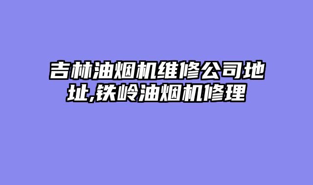 吉林油烟机维修公司地址,铁岭油烟机修理