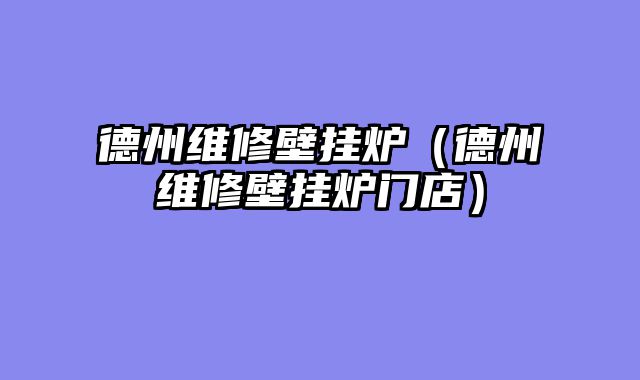 德州维修壁挂炉（德州维修壁挂炉门店）