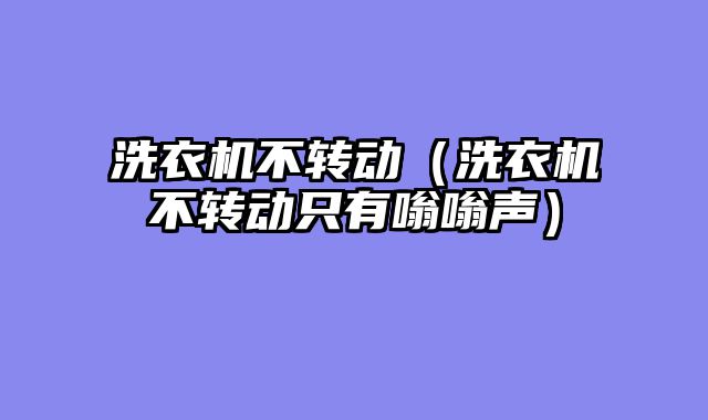 洗衣机不转动（洗衣机不转动只有嗡嗡声）