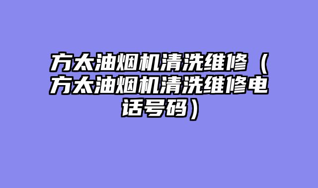 方太油烟机清洗维修（方太油烟机清洗维修电话号码）