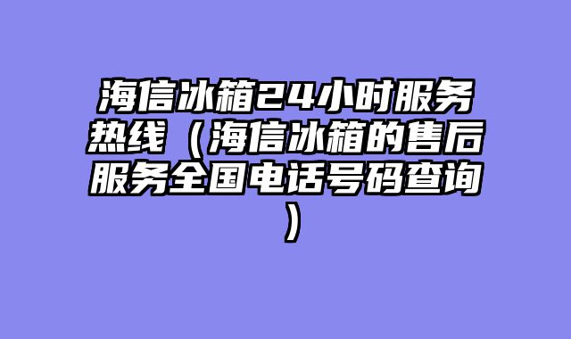 海信冰箱24小时服务热线（海信冰箱的售后服务全国电话号码查询）