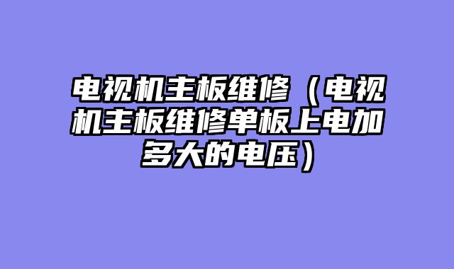 电视机主板维修（电视机主板维修单板上电加多大的电压）