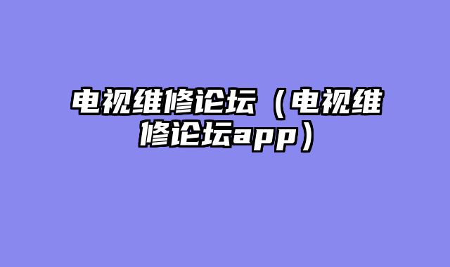电视维修论坛（电视维修论坛app）