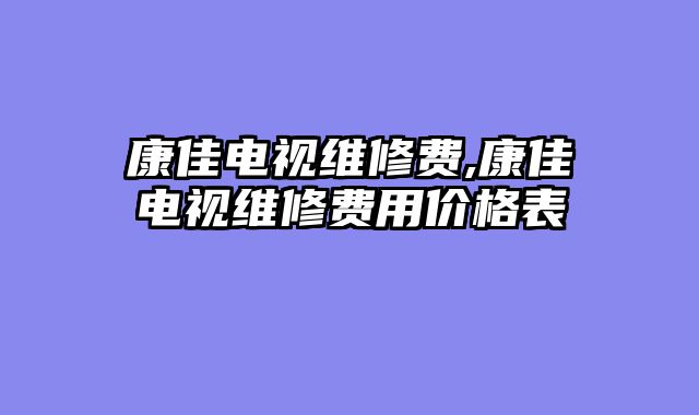 康佳电视维修费,康佳电视维修费用价格表