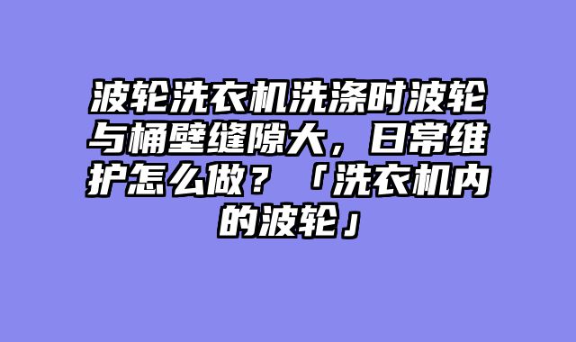 波轮洗衣机洗涤时波轮与桶壁缝隙大，日常维护怎么做？「洗衣机内的波轮」