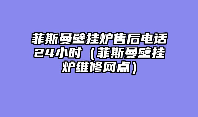 菲斯曼壁挂炉售后电话24小时（菲斯曼壁挂炉维修网点）