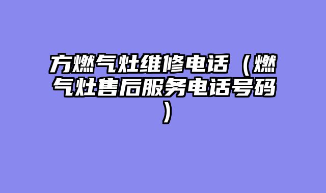 方燃气灶维修电话（燃气灶售后服务电话号码）