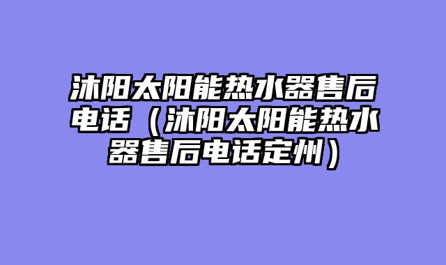 沐阳太阳能热水器售后电话（沐阳太阳能热水器售后电话定州）