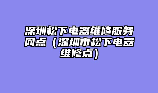 深圳松下电器维修服务网点（深圳市松下电器维修点）
