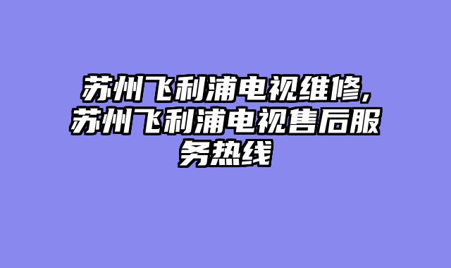 苏州飞利浦电视维修,苏州飞利浦电视售后服务热线