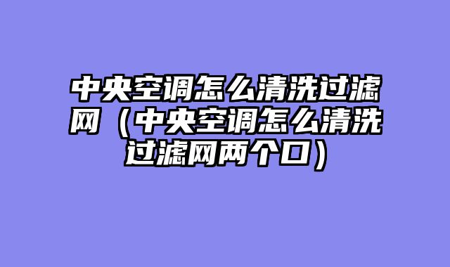 中央空调怎么清洗过滤网（中央空调怎么清洗过滤网两个口）