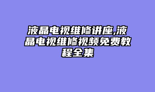 液晶电视维修讲座,液晶电视维修视频免费教程全集