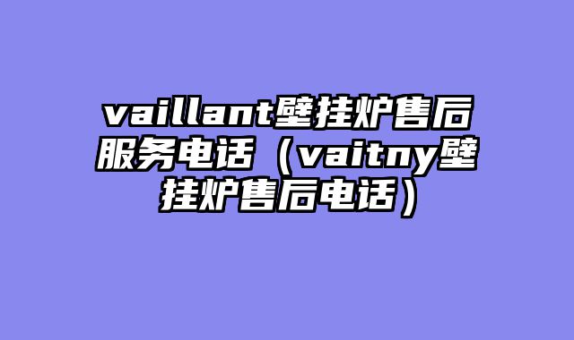 vaillant壁挂炉售后服务电话（vaitny壁挂炉售后电话）