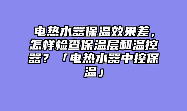 电热水器保温效果差，怎样检查保温层和温控器？「电热水器中控保温」
