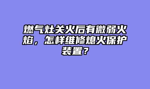 燃气灶关火后有微弱火焰，怎样维修熄火保护装置？