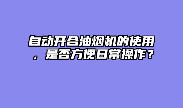 自动开合油烟机的使用，是否方便日常操作？