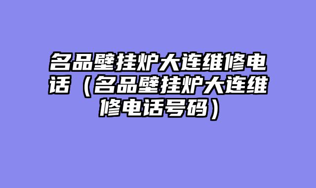 名品壁挂炉大连维修电话（名品壁挂炉大连维修电话号码）