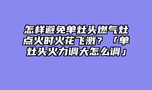 怎样避免单灶头燃气灶点火时火花飞溅？「单灶头火力调大怎么调」
