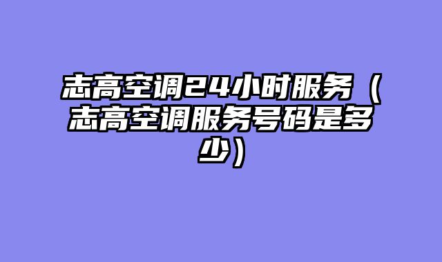 志高空调24小时服务（志高空调服务号码是多少）