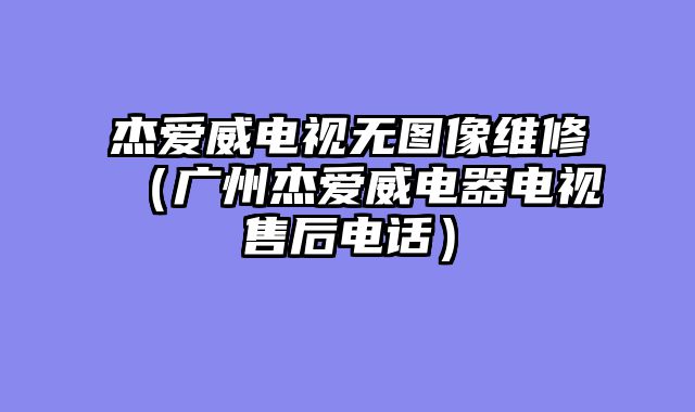 杰爱威电视无图像维修（广州杰爱威电器电视售后电话）