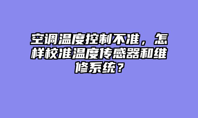空调温度控制不准，怎样校准温度传感器和维修系统？