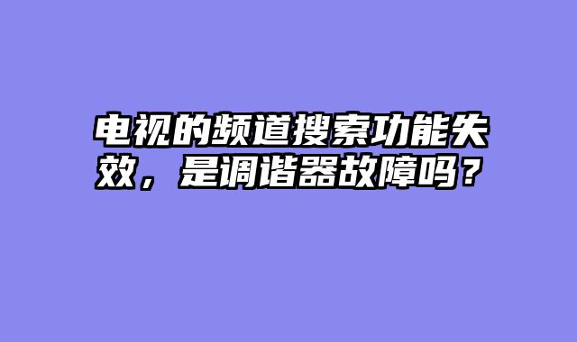 电视的频道搜索功能失效，是调谐器故障吗？