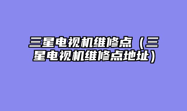 三星电视机维修点（三星电视机维修点地址）