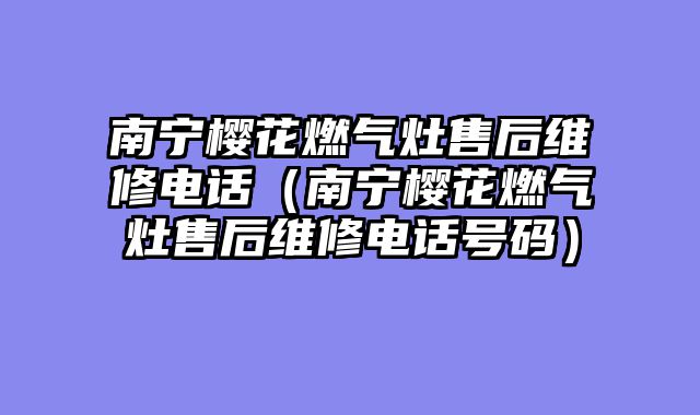南宁樱花燃气灶售后维修电话（南宁樱花燃气灶售后维修电话号码）