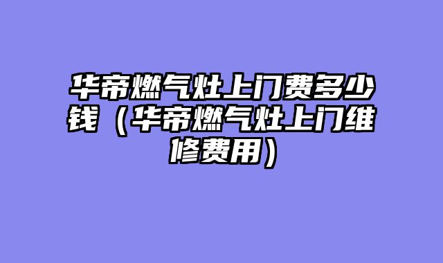 华帝燃气灶上门费多少钱（华帝燃气灶上门维修费用）
