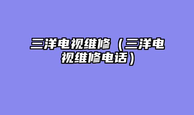 三洋电视维修（三洋电视维修电话）