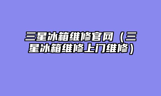 三星冰箱维修官网（三星冰箱维修上门维修）