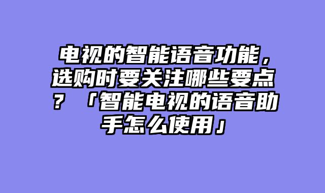 电视的智能语音功能，选购时要关注哪些要点？「智能电视的语音助手怎么使用」