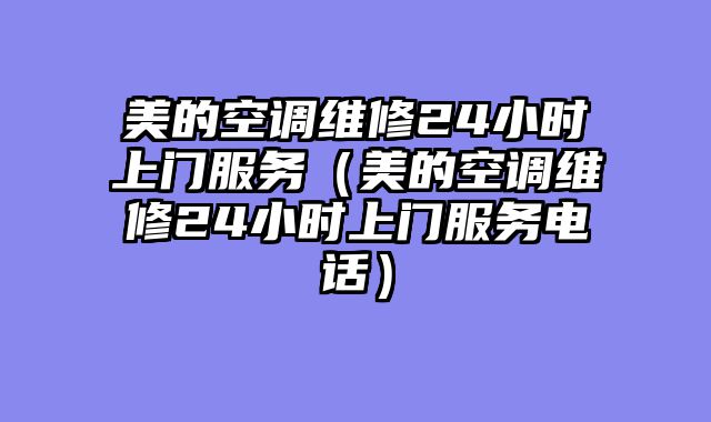 美的空调维修24小时上门服务（美的空调维修24小时上门服务电话）