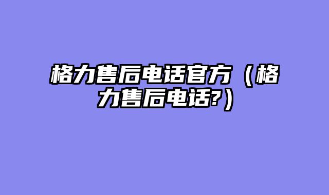 格力售后电话官方（格力售后电话?）