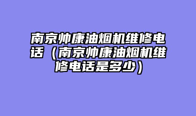 南京帅康油烟机维修电话（南京帅康油烟机维修电话是多少）