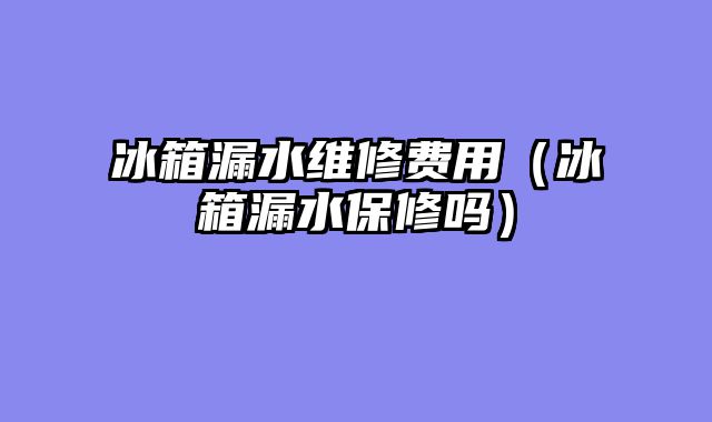 冰箱漏水维修费用（冰箱漏水保修吗）