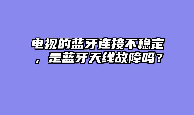 电视的蓝牙连接不稳定，是蓝牙天线故障吗？