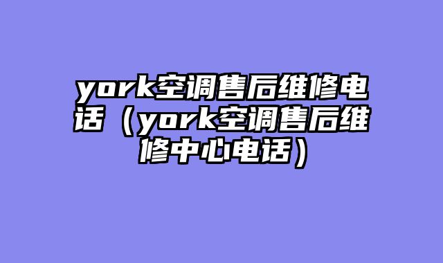 york空调售后维修电话（york空调售后维修中心电话）