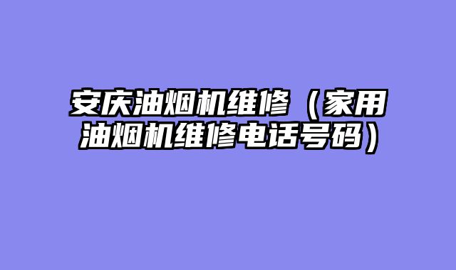 安庆油烟机维修（家用油烟机维修电话号码）