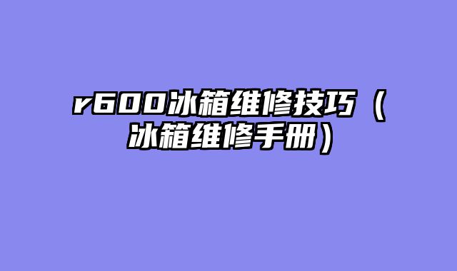 r600冰箱维修技巧（冰箱维修手册）