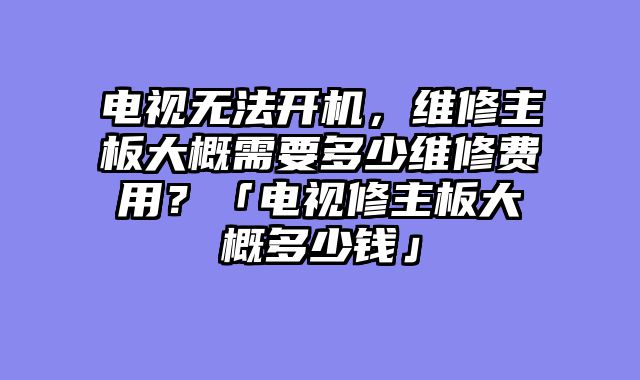 电视无法开机，维修主板大概需要多少维修费用？「电视修主板大概多少钱」