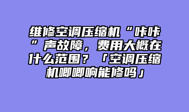 维修空调压缩机“咔咔”声故障，费用大概在什么范围？「空调压缩机唧唧响能修吗」