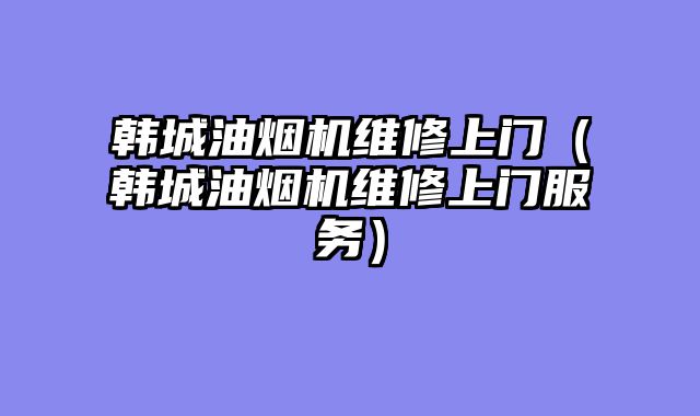 韩城油烟机维修上门（韩城油烟机维修上门服务）