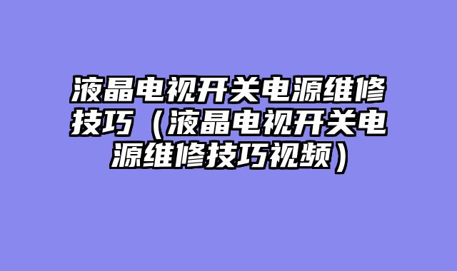 液晶电视开关电源维修技巧（液晶电视开关电源维修技巧视频）